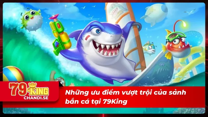 Tổng hợp ưu điểm vượt trội của bắn cá 79King