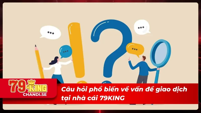 Câu Hỏi Thường Gặp Về Nhà Cái 79KING Mà Hội Viên Nên Biết 5 Các câu hỏi thường gặp về việc giao dịch tại nhà cái